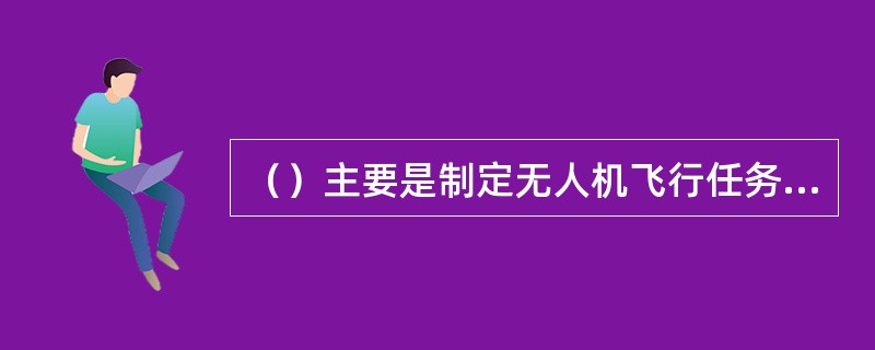 （）主要是制定无人机飞行任务、完成无人机载荷数据的处理和应用，指挥中心/数据处理