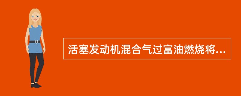 活塞发动机混合气过富油燃烧将引起（）的问题。