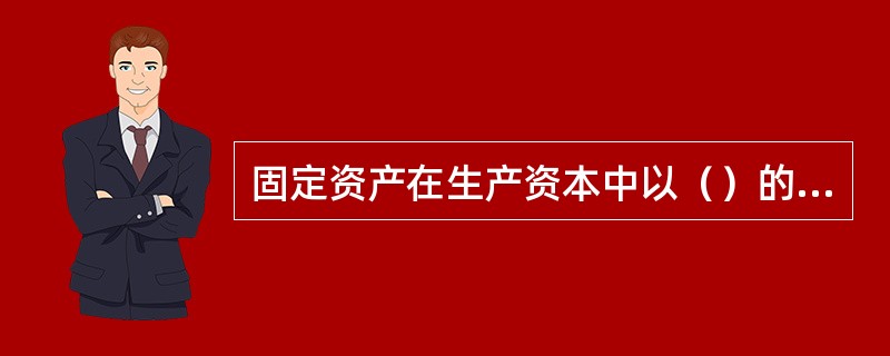 固定资产在生产资本中以（）的形式存在。