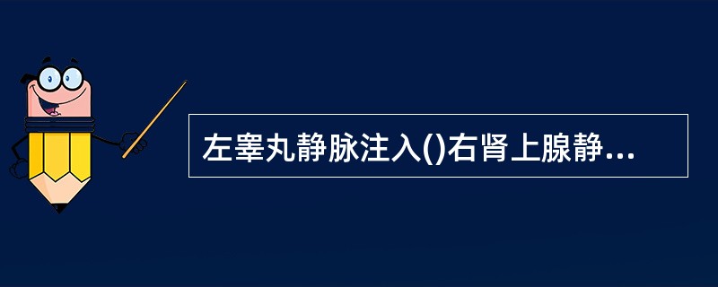 左睾丸静脉注入()右肾上腺静脉注入()下腔静脉的属支是()左肾上腺静脉注入()