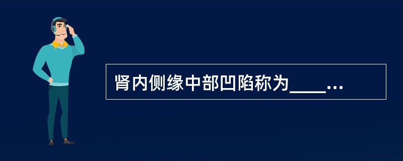 肾内侧缘中部凹陷称为______，它向肾内续于一个较大的腔称______，其内有