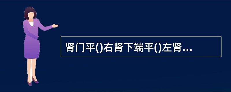 肾门平()右肾下端平()左肾上端平()右肾上端平()