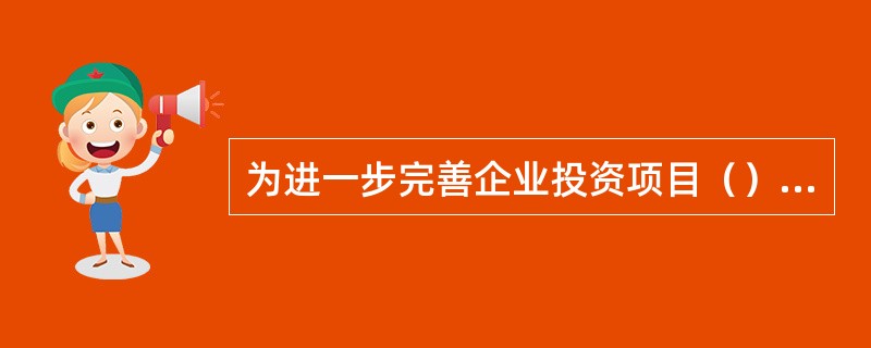 为进一步完善企业投资项目（），指导企业做好项目申请报告的编写工作，国家发展和改革