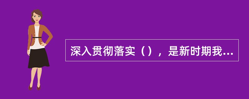 深入贯彻落实（），是新时期我国各项工作的根本任务和行动指南。