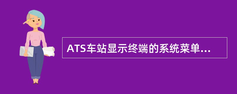 ATS车站显示终端的系统菜单包含的内容中以下不包含的是（）。