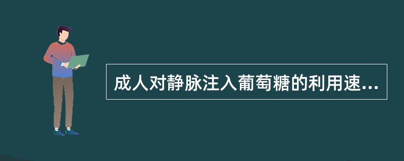 成人对静脉注入葡萄糖的利用速度一般为（）