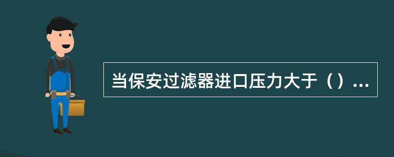 当保安过滤器进口压力大于（）时，才能启高压泵。