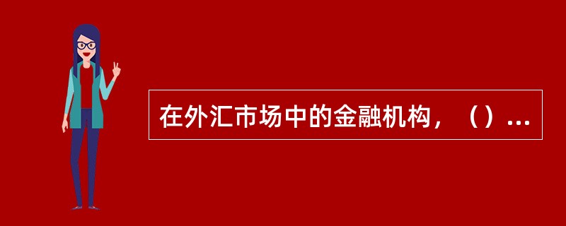 在外汇市场中的金融机构，（）可以为客户提供外汇的远期合约