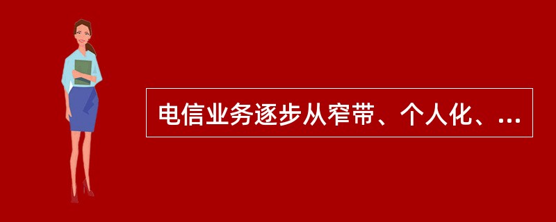 电信业务逐步从窄带、个人化、单一化向大众化、高速化、多媒体化、多样化发展，形成了