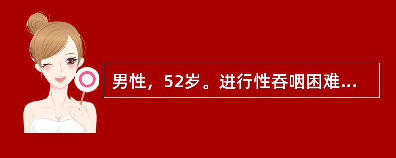 男性，52岁。进行性吞咽困难5个月，消瘦明显，近3天呕吐，吐出物中有隔日食物。诊