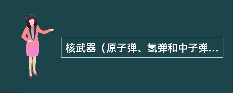 核武器（原子弹、氢弹和中子弹）是利用原子核裂变或聚变反应，瞬间释放出巨大能量，造