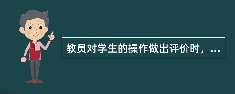 教员对学生的操作做出评价时，应该（）