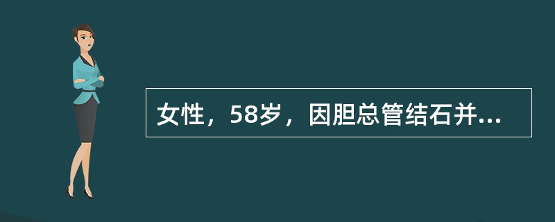 女性，58岁，因胆总管结石并发急性化脓性胆管炎在8小时前做了胆总管切开取石、T管