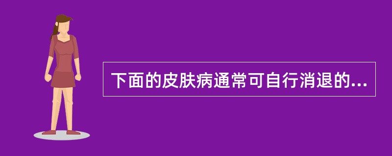 下面的皮肤病通常可自行消退的是（）