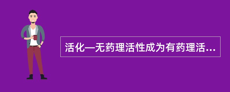 活化—无药理活性成为有药理活性或产生（）物质。