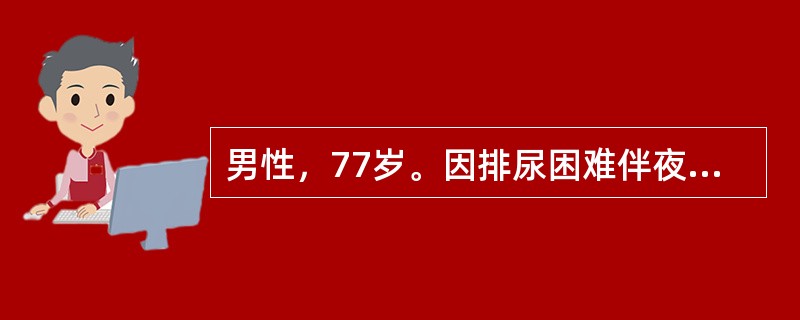 男性，77岁。因排尿困难伴夜尿多5年入院。体检：T37℃，P80次／分，R20次