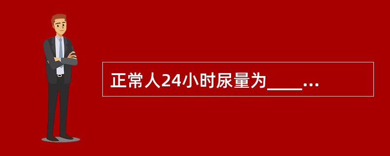 正常人24小时尿量为__________ml，每日尿量少于_______ml为少