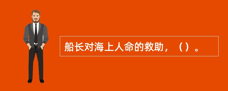 船长对海上人命的救助，（）。