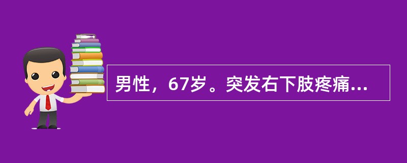 男性，67岁。突发右下肢疼痛、麻木、无力12小时。既往有冠心病，房颤史。查体：心