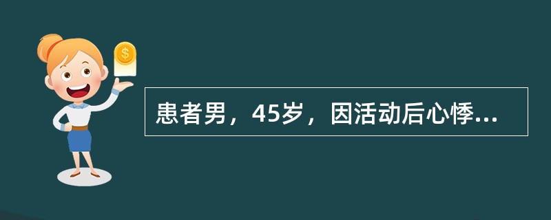 患者男，45岁，因活动后心悸、气短3年，渐加重入院。既往体健，为重体力劳动者，无