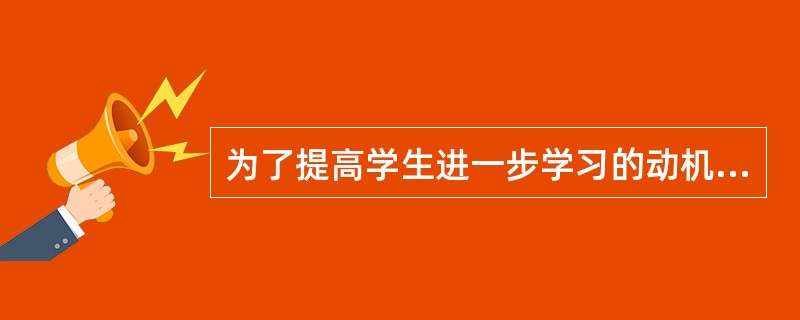 为了提高学生进一步学习的动机，教员应该（）