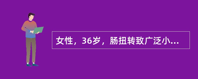 女性，36岁，肠扭转致广泛小肠坏死、休克，做坏死肠切除，术后休克有好转。对该病人