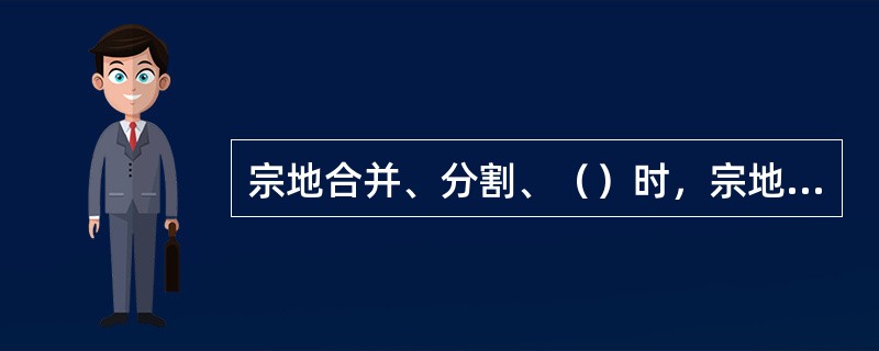 宗地合并、分割、（）时，宗地形状会改变，这时宗地必须赋以新号。