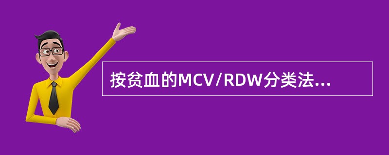 按贫血的MCV/RDW分类法，缺铁性贫血属于()