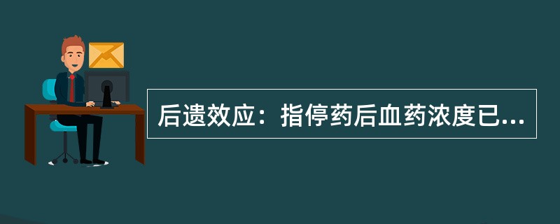 后遗效应：指停药后血药浓度已降至（）以下时残存的药理效应。