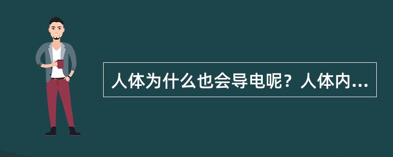 人体为什么也会导电呢？人体内含有大量的（）有其他物质的水溶液，因此也会导电。