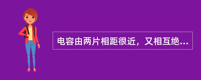 电容由两片相距很近，又相互绝缘的金属导体构成，接上再断开电源后，由于“异性相吸”