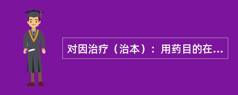 对因治疗（治本）：用药目的在于消除（），彻底治愈疾病。