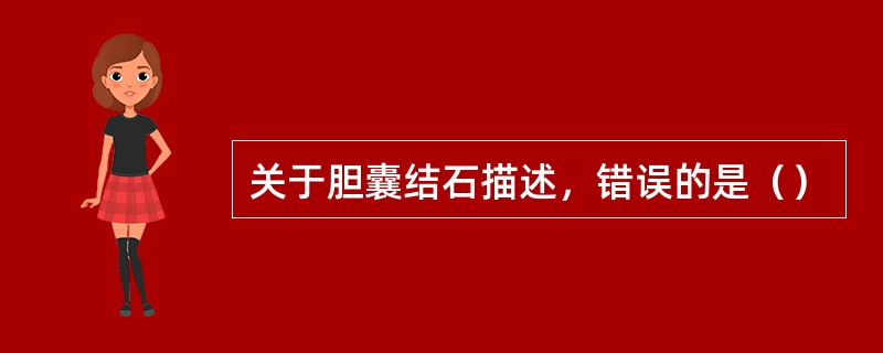 关于胆囊结石描述，错误的是（）
