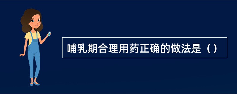 哺乳期合理用药正确的做法是（）