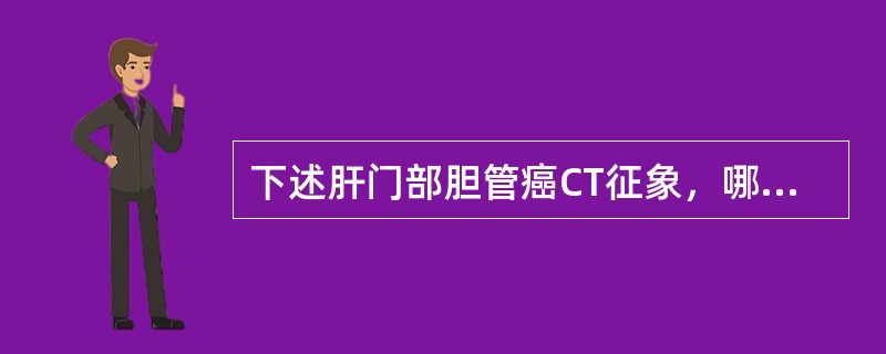 下述肝门部胆管癌CT征象，哪项不对（）