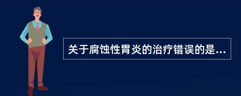 关于腐蚀性胃炎的治疗错误的是（）