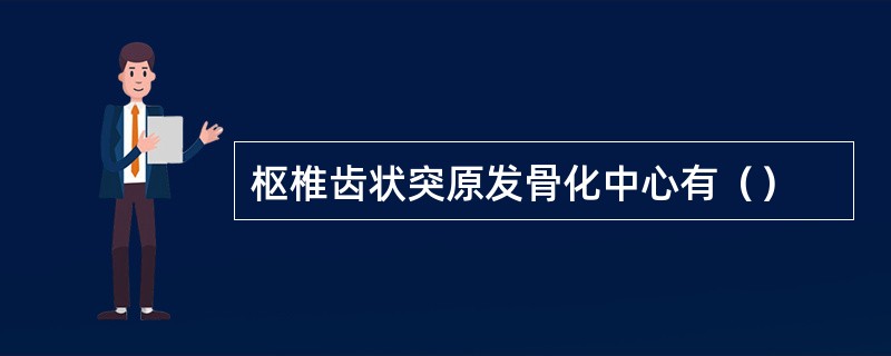 枢椎齿状突原发骨化中心有（）