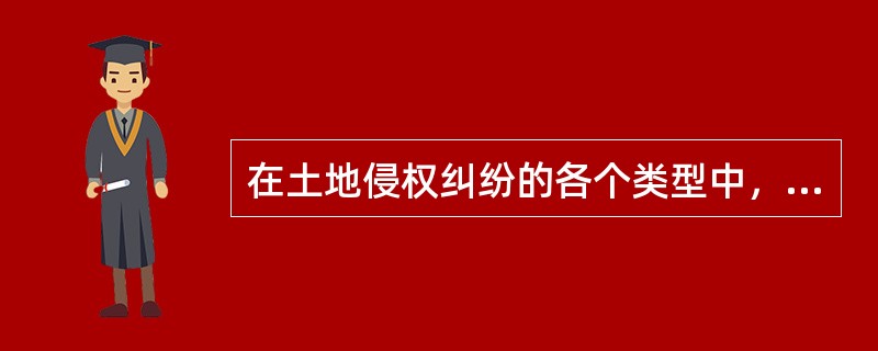 在土地侵权纠纷的各个类型中，不属于受到侵犯而引起的纠纷的是（）。