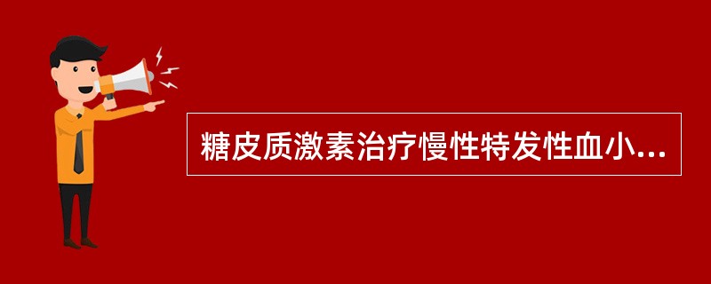 糖皮质激素治疗慢性特发性血小板减少性紫癜错误的是（）