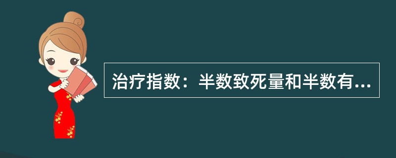 治疗指数：半数致死量和半数有效量的比值（LD50/ED50），比值越大相对安全性