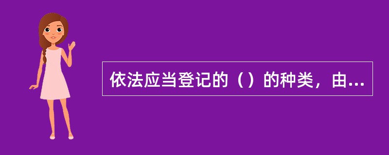 依法应当登记的（）的种类，由省、自治区、直辖市人民政府根据当地实际情况规定。