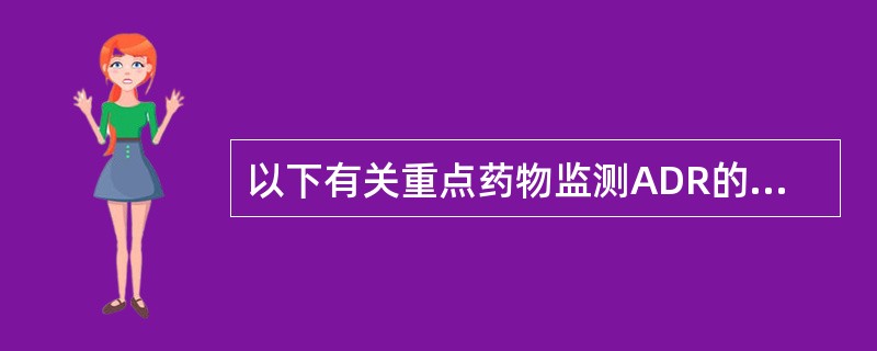 以下有关重点药物监测ADR的叙述中，不正确的是（）