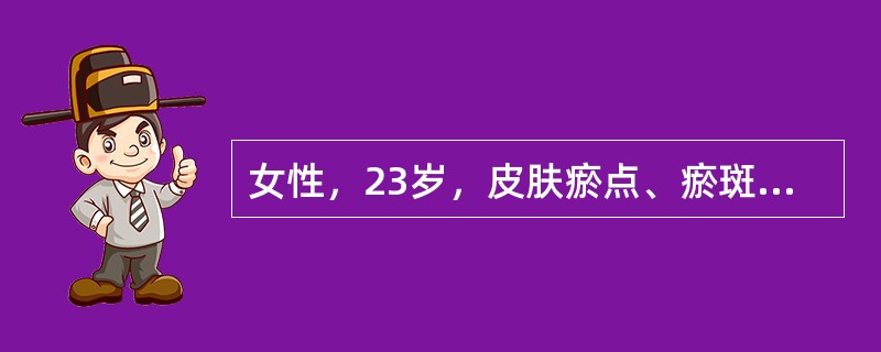 女性，23岁，皮肤瘀点、瘀斑伴月经过多半年。体检：轻度贫血貌，皮肤可见瘀点、瘀斑