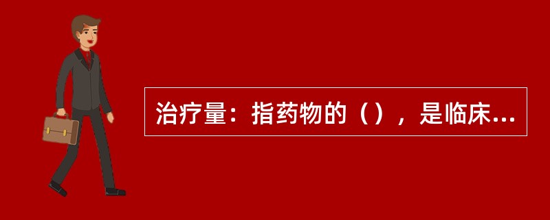 治疗量：指药物的（），是临床常用的有效剂量范围，一般为介于最小有效量和极量之间的