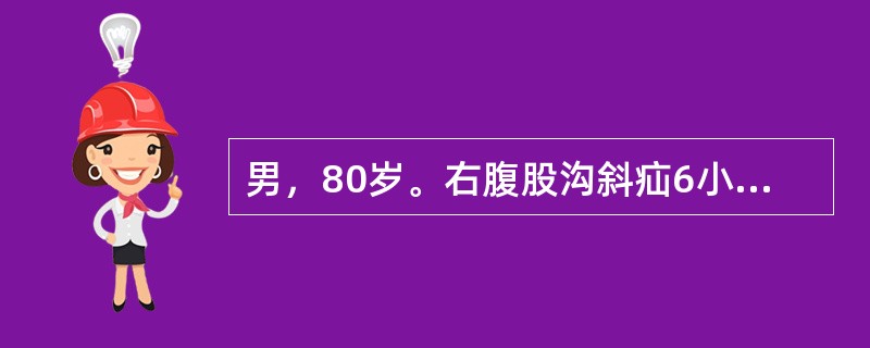 男，80岁。右腹股沟斜疝6小时来诊，既往有可复性腹股沟肿物史30年，检查：右侧腹