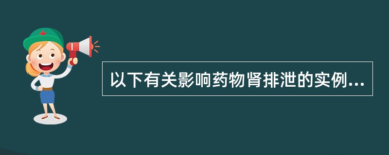 以下有关影响药物肾排泄的实例的叙述中，不正确的是（）