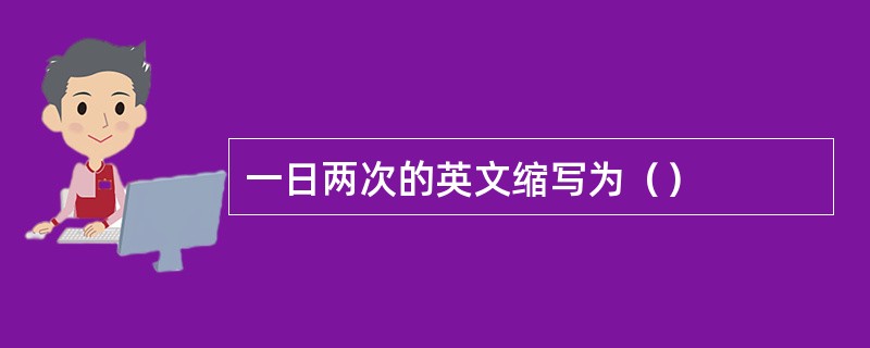 一日两次的英文缩写为（）