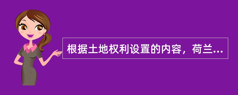 根据土地权利设置的内容，荷兰在土地上设定的权利体系有（）等。