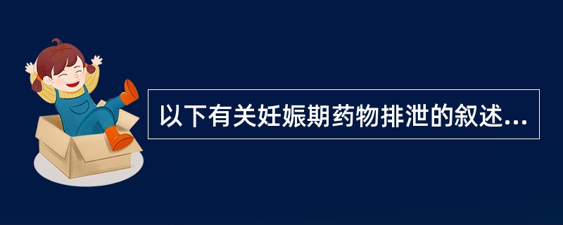 以下有关妊娠期药物排泄的叙述中，不正确的是（）