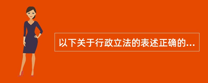 以下关于行政立法的表述正确的有（）。